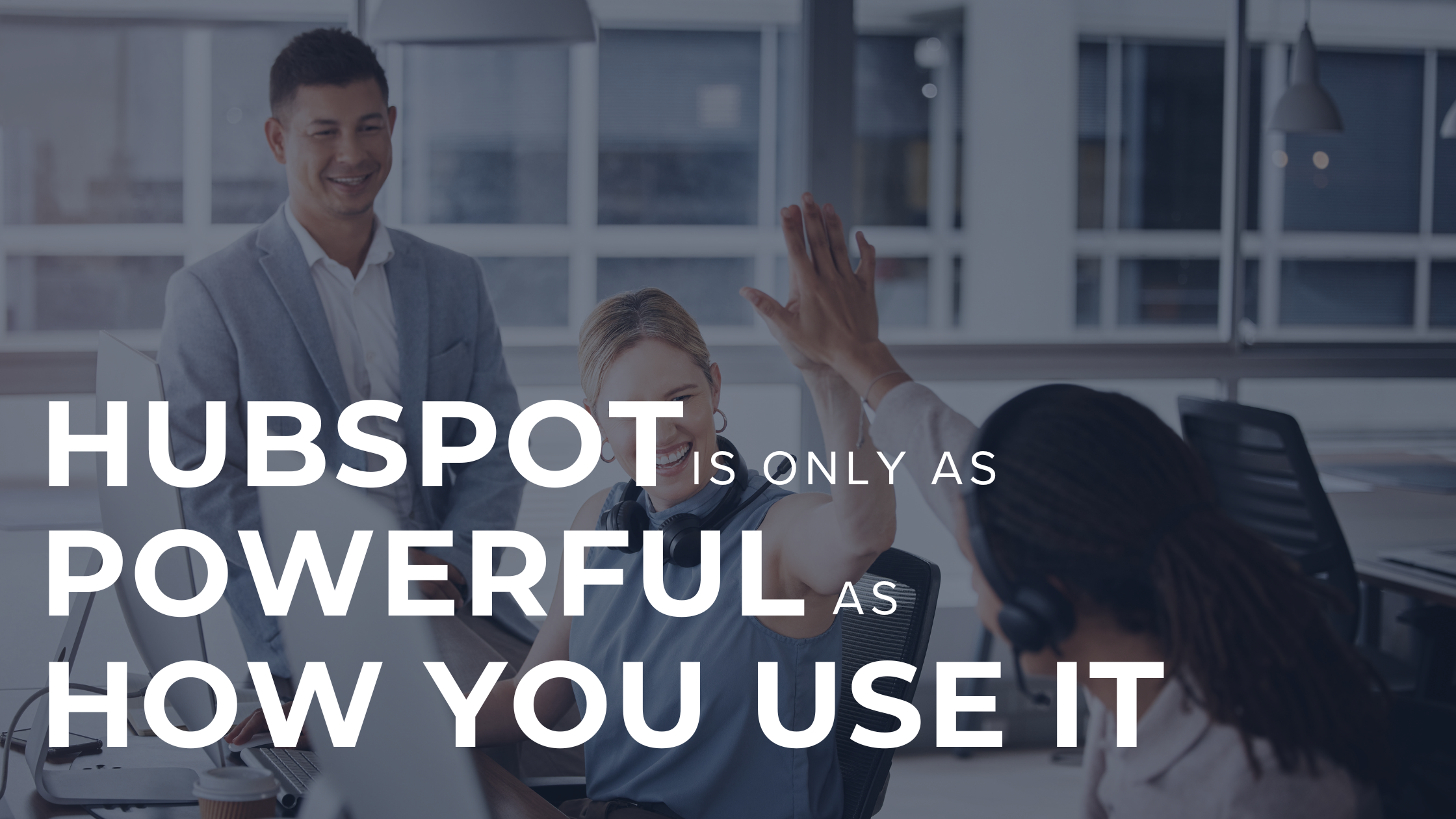 HubSpot Is Only as Powerful as How You Use It